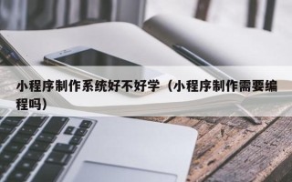 安康小程序制作系统好不好学（小程序制作需要编程吗）