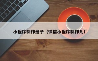 安康小程序制作册子（微信小程序制作凡）