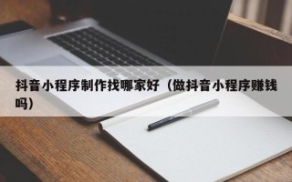 安康抖音小程序制作找哪家好（做抖音小程序赚钱吗）