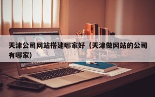 安康天津公司网站搭建哪家好（天津做网站的公司有哪家）