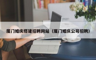 安康厦门婚庆搭建招聘网站（厦门婚庆公司招聘）