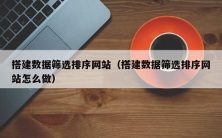 安康搭建数据筛选排序网站（搭建数据筛选排序网站怎么做）