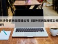 安康长沙外贸网站搭建公司（建外贸网站哪家公司好）