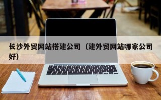 安康长沙外贸网站搭建公司（建外贸网站哪家公司好）