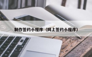 安康制作签约小程序（网上签约小程序）